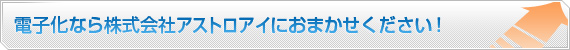 電子化なら株式会社アストロアイにおまかせください！